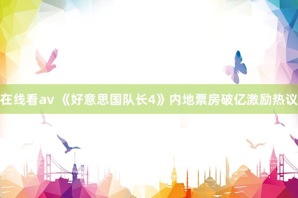 在线看av 《好意思国队长4》内地票房破亿激励热议