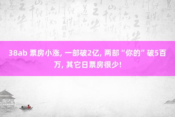 38ab 票房小涨， 一部破2亿， 两部“你的”破5百万， 其它日票房很少!