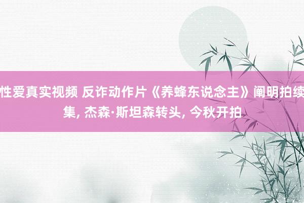 性爱真实视频 反诈动作片《养蜂东说念主》阐明拍续集， 杰森·斯坦森转头， 今秋开拍