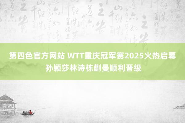 第四色官方网站 WTT重庆冠军赛2025火热启幕 孙颖莎林诗栋蒯曼顺利晋级