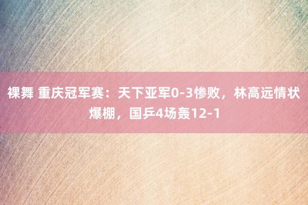 裸舞 重庆冠军赛：天下亚军0-3惨败，林高远情状爆棚，国乒4场轰12-1