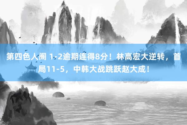 第四色人阁 1-2逾期连得8分！林高宏大逆转，首局11-5，中韩大战跳跃赵大成！