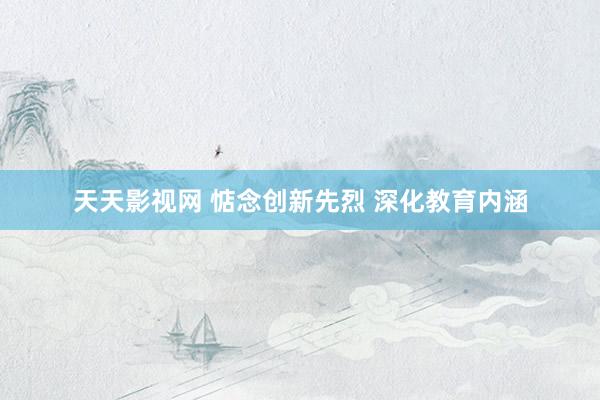 天天影视网 惦念创新先烈 深化教育内涵