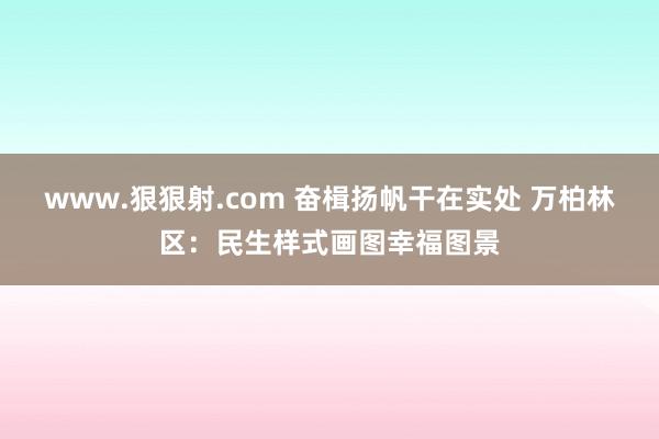 www.狠狠射.com 奋楫扬帆干在实处 万柏林区：民生样式画图幸福图景