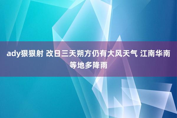 ady狠狠射 改日三天朔方仍有大风天气 江南华南等地多降雨