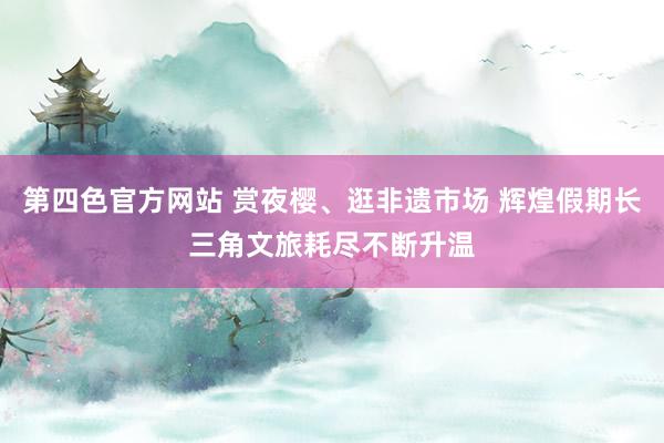 第四色官方网站 赏夜樱、逛非遗市场 辉煌假期长三角文旅耗尽不断升温