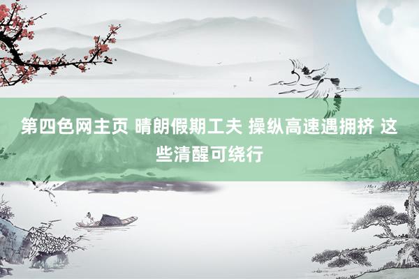 第四色网主页 晴朗假期工夫 操纵高速遇拥挤 这些清醒可绕行