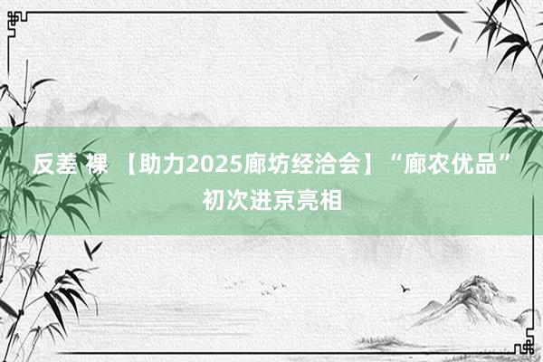 反差 裸 【助力2025廊坊经洽会】“廊农优品”初次进京亮相