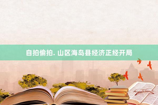 自拍偷拍. 山区海岛县经济正经开局