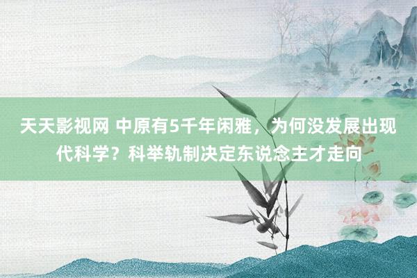 天天影视网 中原有5千年闲雅，为何没发展出现代科学？科举轨制决定东说念主才走向