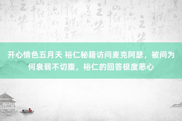开心情色五月天 裕仁秘籍访问麦克阿瑟，被问为何衰弱不切腹，裕仁的回答极度恶心