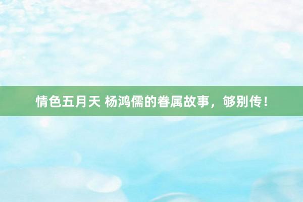 情色五月天 杨鸿儒的眷属故事，够别传！