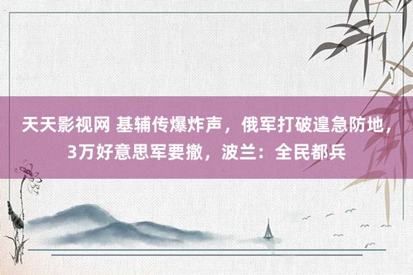 天天影视网 基辅传爆炸声，俄军打破遑急防地，3万好意思军要撤，波兰：全民都兵