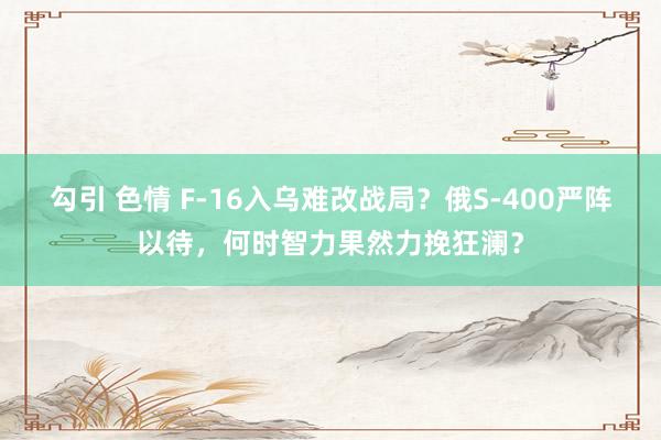 勾引 色情 F-16入乌难改战局？俄S-400严阵以待，何时智力果然力挽狂澜？