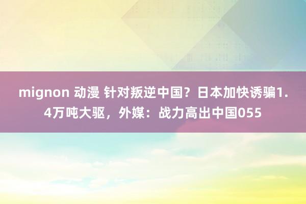 mignon 动漫 针对叛逆中国？日本加快诱骗1.4万吨大驱，外媒：战力高出中国055