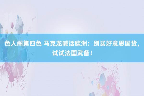 色人阁第四色 马克龙喊话欧洲：别买好意思国货，试试法国武备！