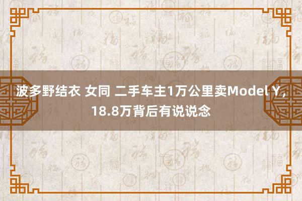 波多野结衣 女同 二手车主1万公里卖Model Y，18.8万背后有说说念