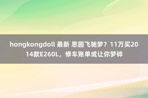 hongkongdoll 最新 思圆飞驰梦？11万买2014款E260L，修车账单或让你梦碎