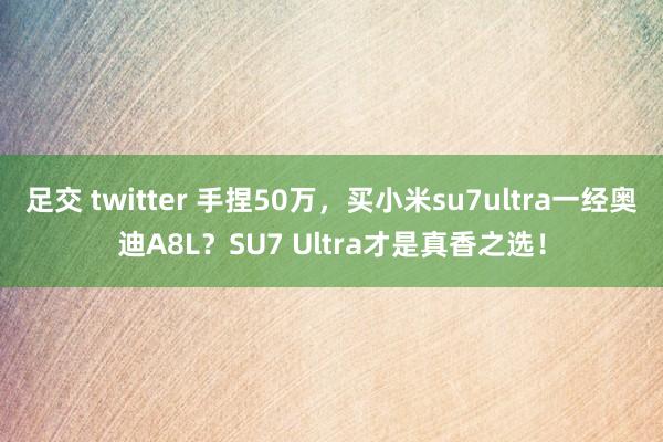 足交 twitter 手捏50万，买小米su7ultra一经奥迪A8L？SU7 Ultra才是真香之选！