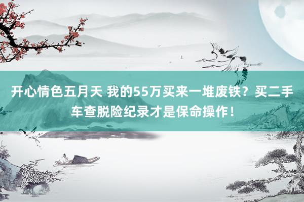 开心情色五月天 我的55万买来一堆废铁？买二手车查脱险纪录才是保命操作！