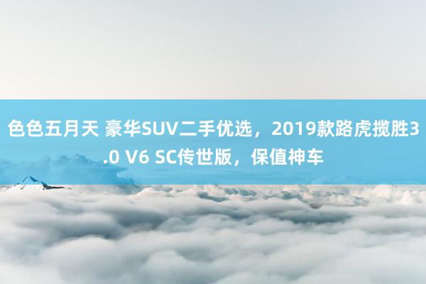 色色五月天 豪华SUV二手优选，2019款路虎揽胜3.0 V6 SC传世版，保值神车