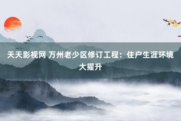 天天影视网 万州老少区修订工程：住户生涯环境大擢升