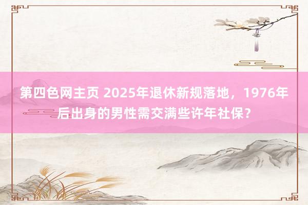 第四色网主页 2025年退休新规落地，1976年后出身的男性需交满些许年社保？