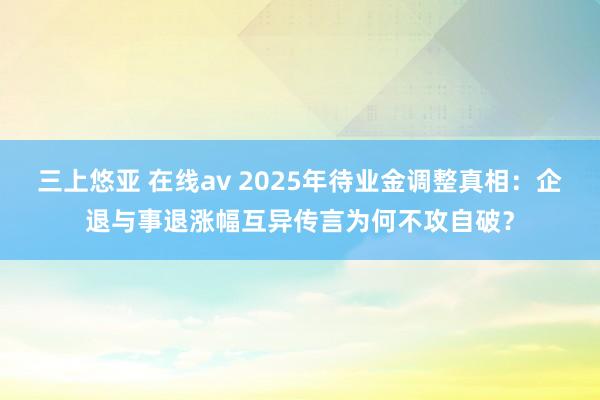 三上悠亚 在线av 2025年待业金调整真相：企退与事退涨幅互异传言为何不攻自破？