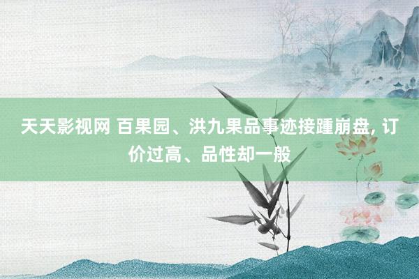 天天影视网 百果园、洪九果品事迹接踵崩盘， 订价过高、品性却一般
