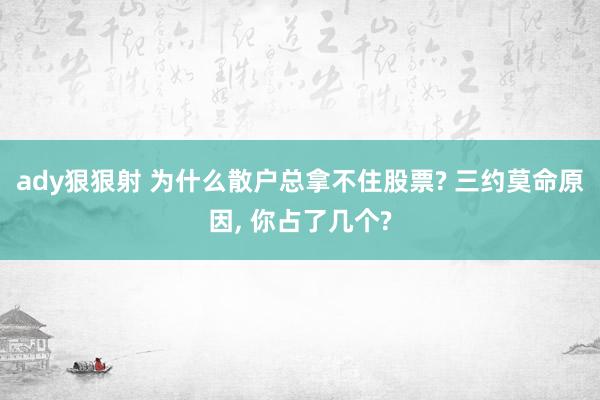 ady狠狠射 为什么散户总拿不住股票? 三约莫命原因， 你占了几个?