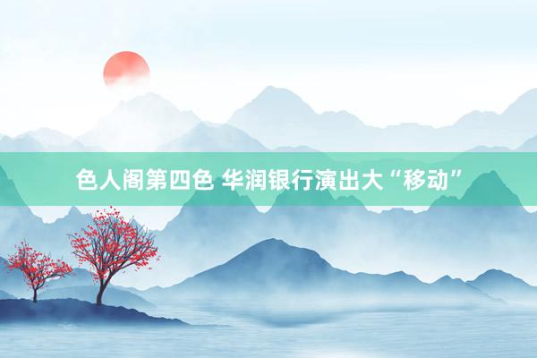 色人阁第四色 华润银行演出大“移动”
