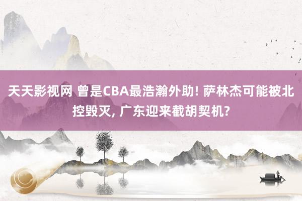 天天影视网 曾是CBA最浩瀚外助! 萨林杰可能被北控毁灭， 广东迎来截胡契机?
