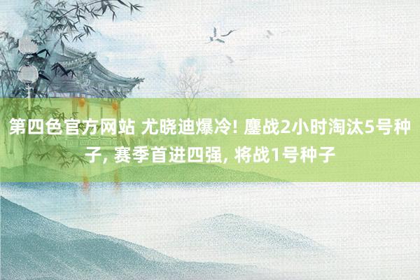 第四色官方网站 尤晓迪爆冷! 鏖战2小时淘汰5号种子， 赛季首进四强， 将战1号种子