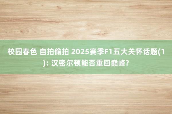 校园春色 自拍偷拍 2025赛季F1五大关怀话题(1): 汉密尔顿能否重回巅峰?