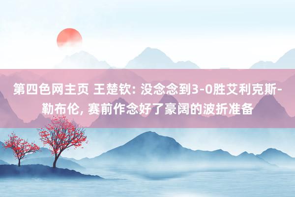 第四色网主页 王楚钦: 没念念到3-0胜艾利克斯-勒布伦， 赛前作念好了豪阔的波折准备