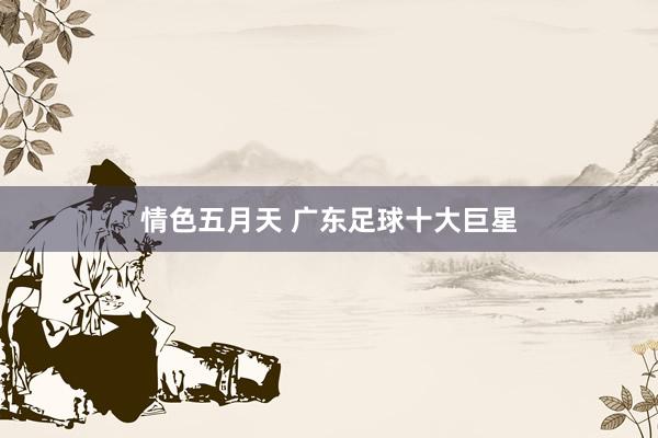 情色五月天 广东足球十大巨星