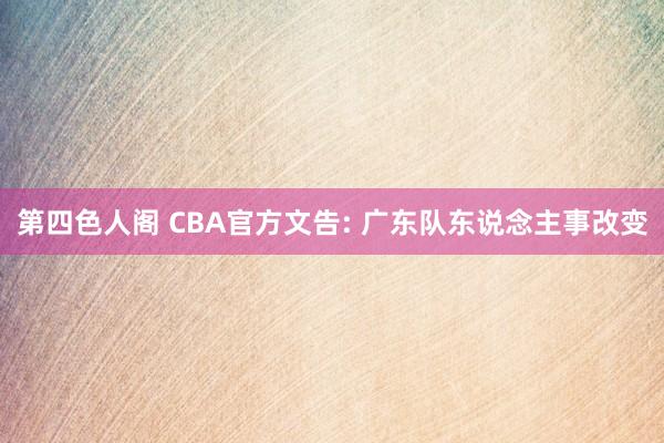 第四色人阁 CBA官方文告: 广东队东说念主事改变