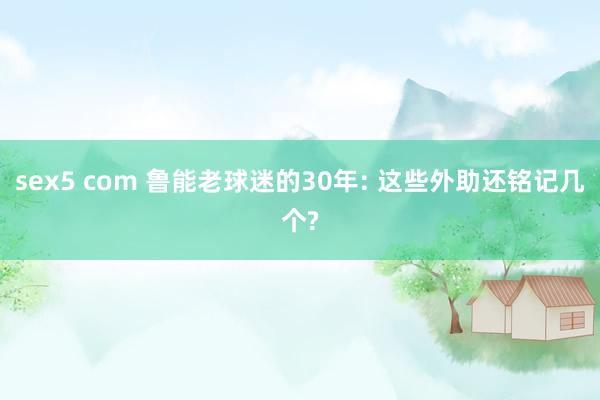 sex5 com 鲁能老球迷的30年: 这些外助还铭记几个?