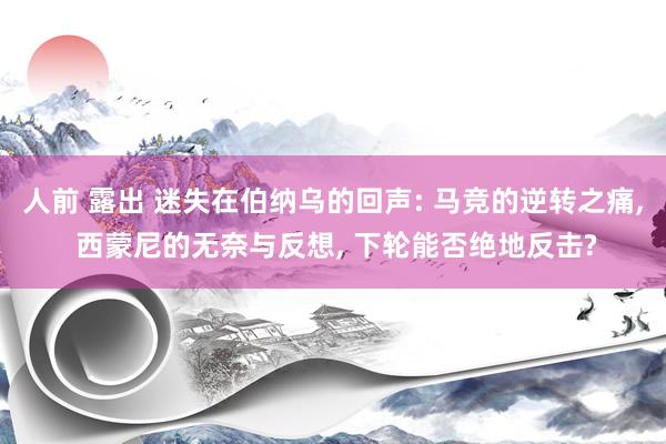 人前 露出 迷失在伯纳乌的回声: 马竞的逆转之痛， 西蒙尼的无奈与反想， 下轮能否绝地反击?