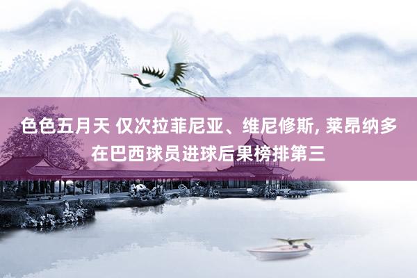 色色五月天 仅次拉菲尼亚、维尼修斯， 莱昂纳多在巴西球员进球后果榜排第三