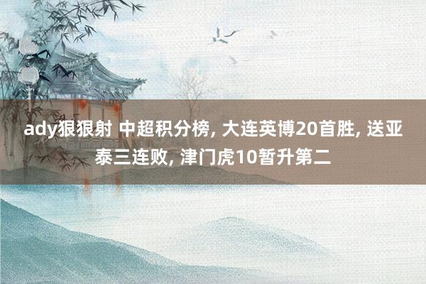 ady狠狠射 中超积分榜， 大连英博20首胜， 送亚泰三连败， 津门虎10暂升第二