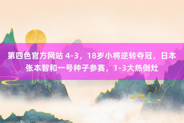 第四色官方网站 4-3，18岁小将逆转夺冠，日本张本智和一号种子参赛，1-3大热倒灶