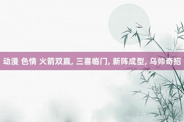 动漫 色情 火箭双赢， 三喜临门， 新阵成型， 乌帅奇招