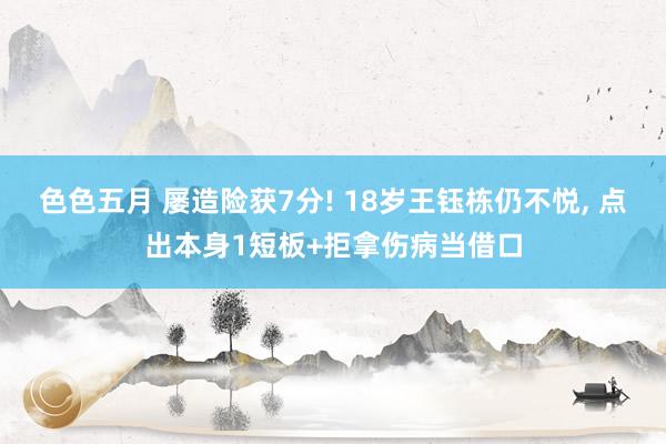 色色五月 屡造险获7分! 18岁王钰栋仍不悦， 点出本身1短板+拒拿伤病当借口