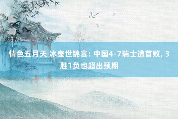 情色五月天 冰壶世锦赛: 中国4-7瑞士遭首败， 3胜1负也超出预期