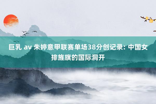巨乳 av 朱婷意甲联赛单场38分创记录: 中国女排旌旗的国际洞开