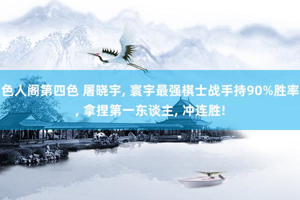 色人阁第四色 屠晓宇， 寰宇最强棋士战手持90%胜率， 拿捏第一东谈主， 冲连胜!