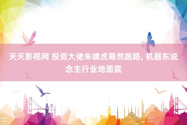 天天影视网 投资大佬朱啸虎蓦然跑路， 机器东说念主行业地面震