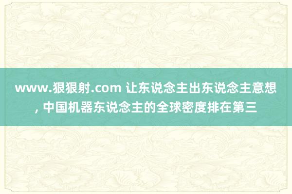 www.狠狠射.com 让东说念主出东说念主意想， 中国机器东说念主的全球密度排在第三
