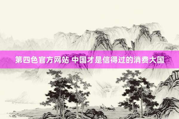 第四色官方网站 中国才是信得过的消费大国